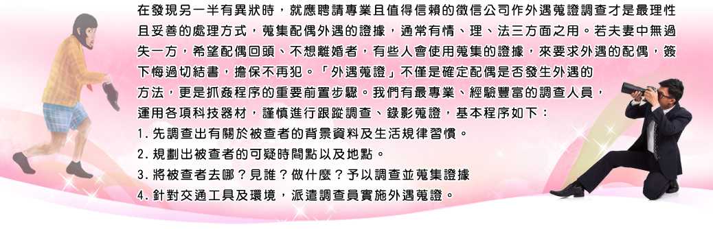 只有女人才了解女人，您的婚姻感情問題就交給女人徵信有限公司， 徵信公會理事長親自主持，數十位專業女性偵探、專業退役女警、晚晴婦女關懷協會成員、心理諮詢師、法律顧問，用心傾聽， 珍惜您的所託，替您主持公道！高科技設備蒐證，辦案最迅速，女人徵信的業界領導品牌，經驗豐富，政府立案，合法經營，一方委託，全省服務，專辦別家辦不好的案件，有鑑於社會上有許多業者的不法行為、詐騙恐嚇等迫害民眾權益，女人徵信特地以高標準規格要求公司人員，維護社會優良徵信品質！女人徵信有限公司以客為尊，平價收費，服務品質最有保障！ 